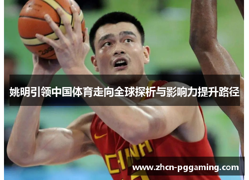 姚明引领中国体育走向全球探析与影响力提升路径 姚明引领中国体育走向全球探析与影响力提升路径