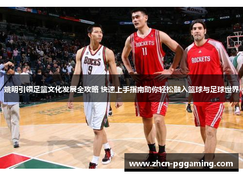 姚明引领足篮文化发展全攻略 快速上手指南助你轻松融入篮球与足球世界